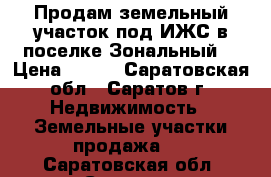 Продам земельный участок под ИЖС в поселке Зональный  › Цена ­ 780 - Саратовская обл., Саратов г. Недвижимость » Земельные участки продажа   . Саратовская обл.,Саратов г.